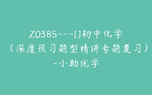 Z0385---[]初中化学（深度预习题型精讲专题复习）-小助优学