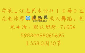 学浪_江左艺术公社【《马》豆花老师原创舞蹈：成人舞蹈：艺术生活：默认班级-7105659884498065695】358.0圆10节