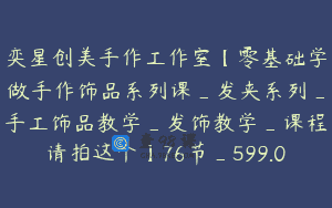 奕星创美手作工作室【零基础学做手作饰品系列课_发夹系列_手工饰品教学_发饰教学_课程请拍这个】76节_599.0
