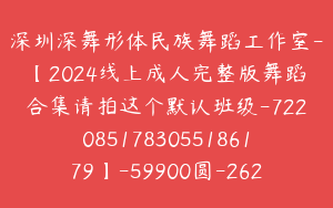 深圳深舞形体民族舞蹈工作室-【2024线上成人完整版舞蹈合集请拍这个默认班级-7220851783055186179】-59900圆-262节