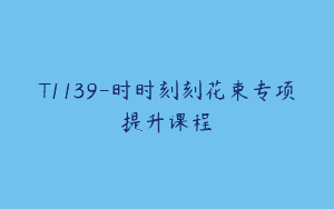T1139-时时刻刻花束专项提升课程