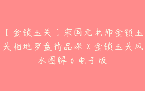 【金锁玉关】宋国元老师金锁玉关相地罗盘精品课《金锁玉关风水图解》电子版