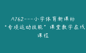 A762—小学体育新课标“专项运动技能”课堂教学在线课程