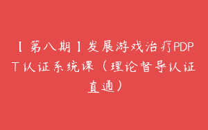 【第八期】发展游戏治疗PDPT®认证系统课（理论督导认证直通）