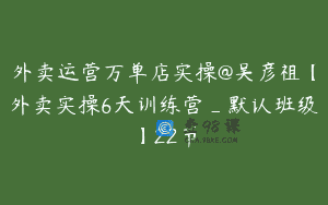 外卖运营万单店实操@吴彦祖【外卖实操6天训练营_默认班级】22节
