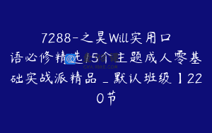 7288-之昊Will实用口语必修精选15个主题成人零基础实战派精品_默认班级】220节