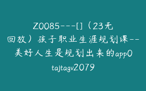 Z0085---[]（23无回放）孩子职业生涯规划课--美好人生是规划出来的app0tajtagv2079