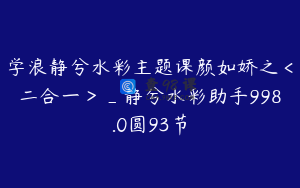 学浪静兮水彩主题课颜如娇之＜二合一＞_静兮水彩助手998.0圆93节