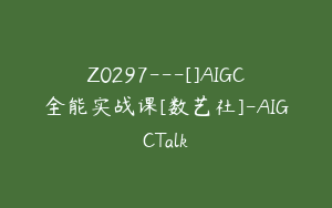 Z0297---[]AIGC全能实战课[数艺社]-AIGCTalk