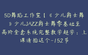 5D舞蹈工作室【《少儿爵士舞》少儿JAZZ爵士舞零基础至高阶全套系统完整教学超学：上课请拍这个-152节