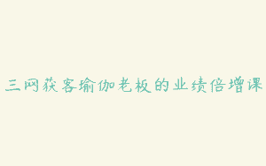 三网获客瑜伽老板的业绩倍增课
