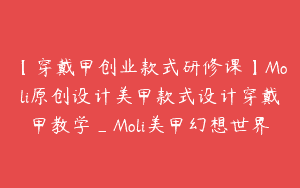 【穿戴甲创业款式研修课】Moli原创设计美甲款式设计穿戴甲教学_Moli美甲幻想世界