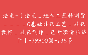 法老-【法老_娃衣工艺特训营____0基础娃衣工艺_娃衣教程_娃衣制作_已开班请拍这个】-79900圆-135节