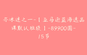 亦冰迷之一-【亚马逊蓝海选品课默认班级】-89900圆-15节