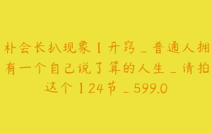 朴会长扒现象【开窍_普通人拥有一个自己说了算的人生_请拍这个】24节_599.0