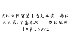 琪琳女性智慧【看见本质_高位太太第1个基本功__默认班级】4节_999.0