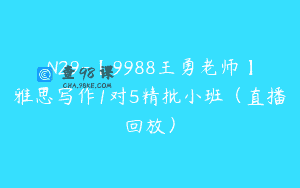 N29-【9988王勇老师】雅思写作1对5精批小班（直播回放）