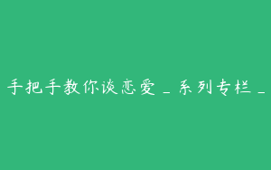 手把手教你谈恋爱_系列专栏_