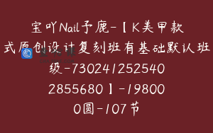 宝吖Nail予鹿-【K美甲款式原创设计复刻班有基础默认班级-7302412525402855680】-198000圆-107节