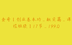 查哥【创业基本功_融资篇_课程班级】17节_199.0