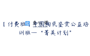 【付费班】中国陶瓷鉴赏公益培训班—“菁英计划”