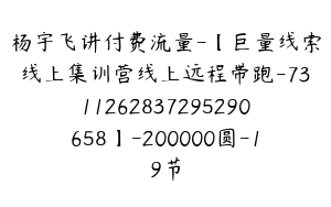 杨宇飞讲付费流量-【巨量线索线上集训营线上远程带跑-7311262837295290658】-200000圆-19节