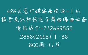 426文意打碟编曲收徒-【扒根音及扒和弦电子舞曲编曲必备请拍这个-7126695502858426631】-38800圆-11节