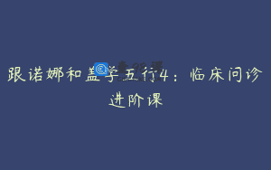 跟诺娜和盖学五行4：临床问诊进阶课