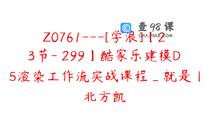 Z0761---[学浪]【23节-￥299】酷家乐建模D5渲染工作流实战课程_就是丨北方凯