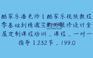 酷家乐潘老师【酷家乐视频教程零基础到精通室内外装修设计全屋定制课程培训_课程_一对一指导】232节_199.0