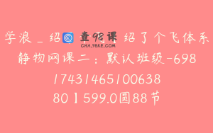 学浪_绍了个飞【绍了个飞体系静物网课二：默认班级-6981743146510063880】599.0圆88节