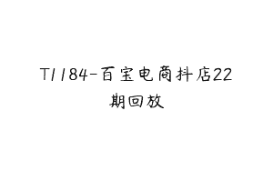T1184-百宝电商抖店22期回放