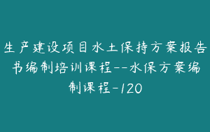 生产建设项目水土保持方案报告书编制培训课程–水保方案编制课程-120
