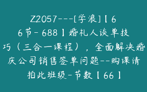Z2057—[学浪]【66节-￥688】婚礼人谈单技巧（三合一课程），全面解决婚庆公司销售签单问题–购课请拍此班级-节数【66】