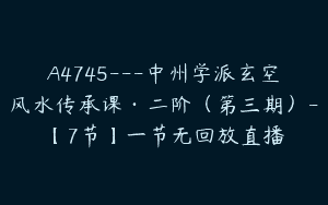 A4745---中州学派玄空风水传承课·二阶（第三期）-【7节】一节无回放直播