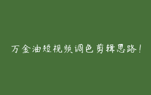 万金油短视频调色剪辑思路！