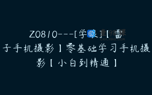 Z0810---[学浪]【雷子手机摄影】零基础学习手机摄影【小白到精通】