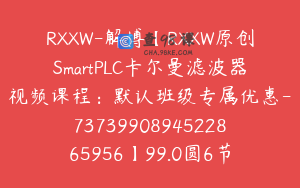 RXXW-解博【RXXW原创SmartPLC卡尔曼滤波器视频课程：默认班级专属优惠-7373990894522865956】99.0圆6节