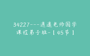 34227---逍遥老师国学课程弟子班-【45节】