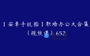 【安卓手机拍】职场办公大合集（视频课）652