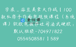 学浪_溶豆美食大作战【100款私房手作面包视频课程（系统课）软欧包披萨吐司法式硬欧：默认班级-7049718220554508581】589.0圆83节