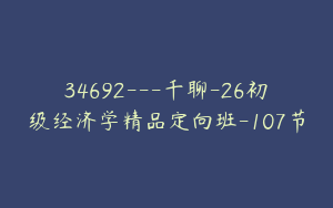 34692---千聊-26初级经济学精品定向班-107节