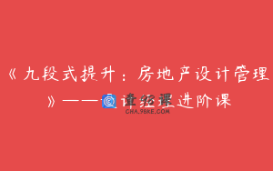 《九段式提升：房地产设计管理》——设计经理进阶课