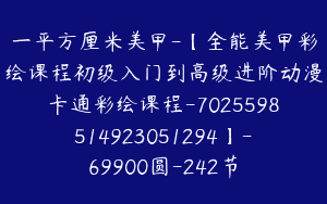 一平方厘米美甲-【全能美甲彩绘课程初级入门到高级进阶动漫卡通彩绘课程-7025598514923051294】-69900圆-242节