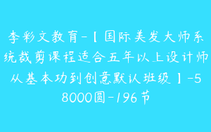 李彩文教育-【国际美发大师系统裁剪课程适合五年以上设计师从基本功到创意默认班级】-58000圆-196节