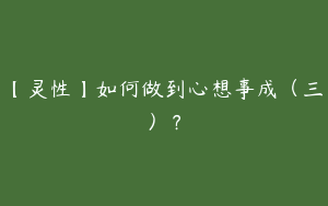 【灵性】如何做到心想事成（三）？