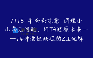 7115-羊爸爸陈意-调理小儿常见问题，许TA健康未来——14种慢性病症的ZUI优解
