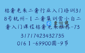 桔奢老朱二奢行业入门培训318号杭州-【二奢集训营小白二奢入门课程桔奢老朱推荐-7331717423432735016】-69900圆-9节