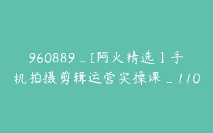 960889_[阿火精选】手机拍摄剪辑运营实操课_110