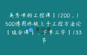 吴秀冰的工控课【1200_1500博图终极上手工控方法论【组合课】_下单立学】133节